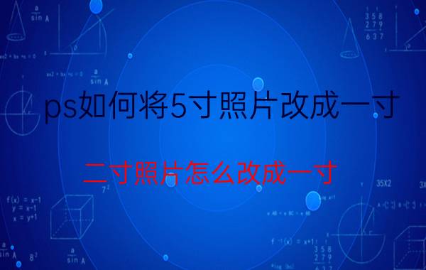 ps如何将5寸照片改成一寸 二寸照片怎么改成一寸？